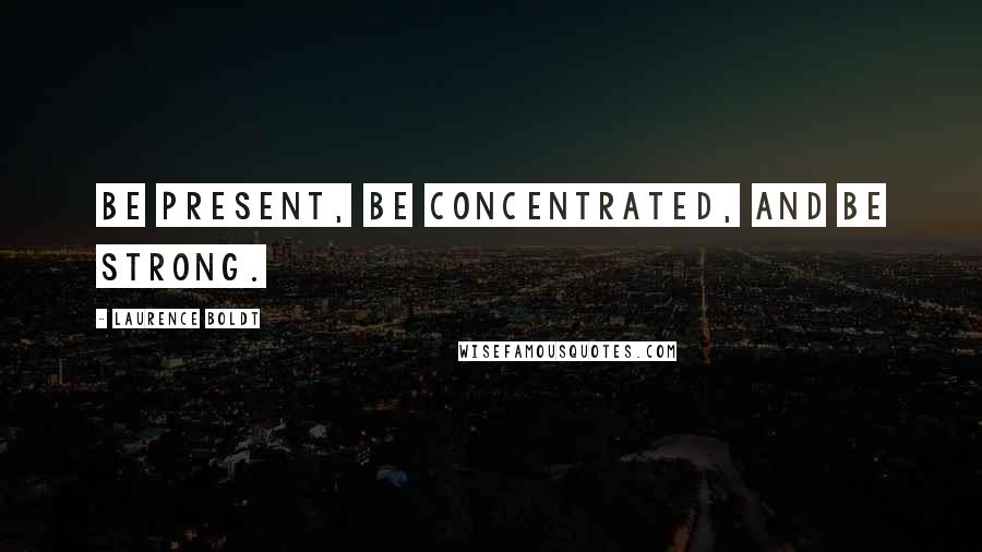 Laurence Boldt Quotes: Be present, be concentrated, and be strong.