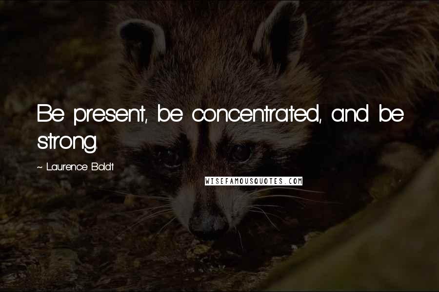 Laurence Boldt Quotes: Be present, be concentrated, and be strong.