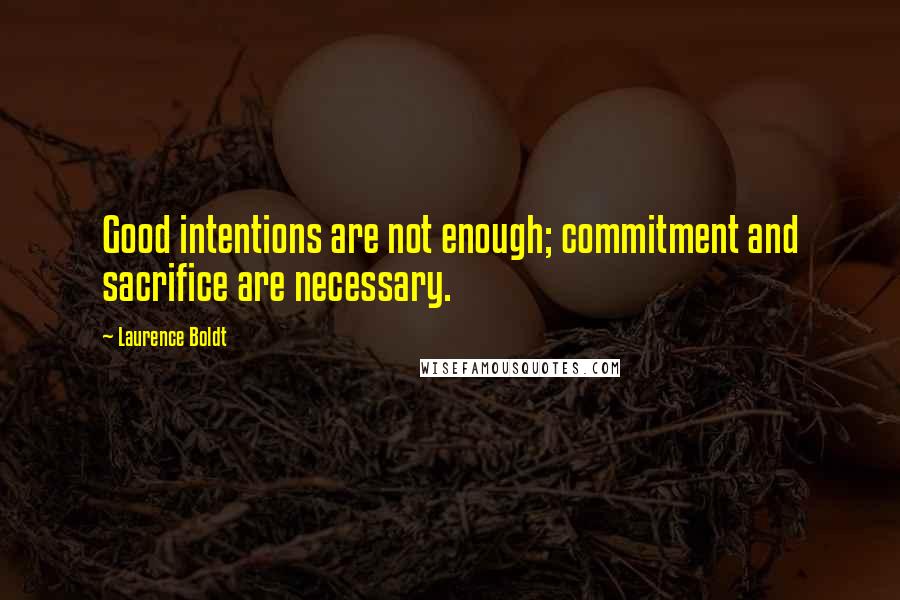 Laurence Boldt Quotes: Good intentions are not enough; commitment and sacrifice are necessary.