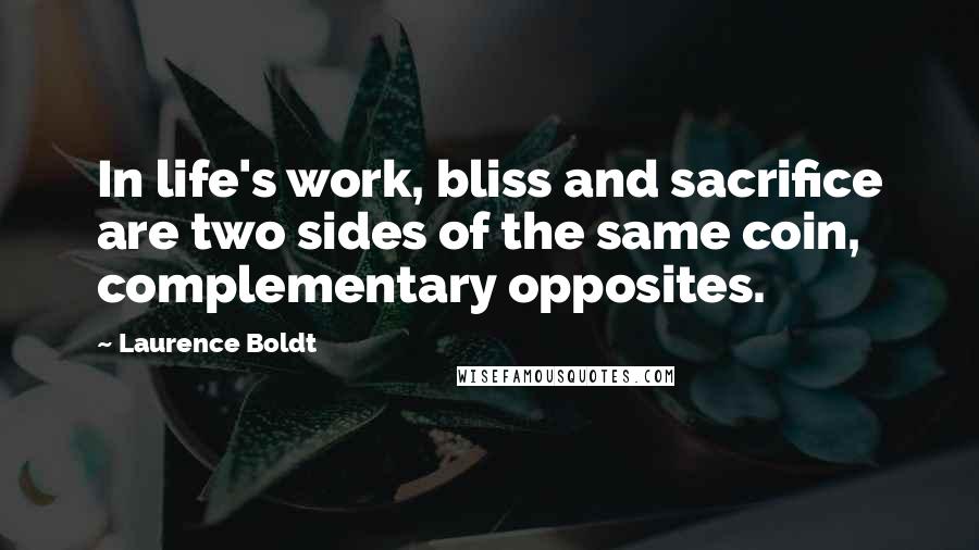 Laurence Boldt Quotes: In life's work, bliss and sacrifice are two sides of the same coin, complementary opposites.