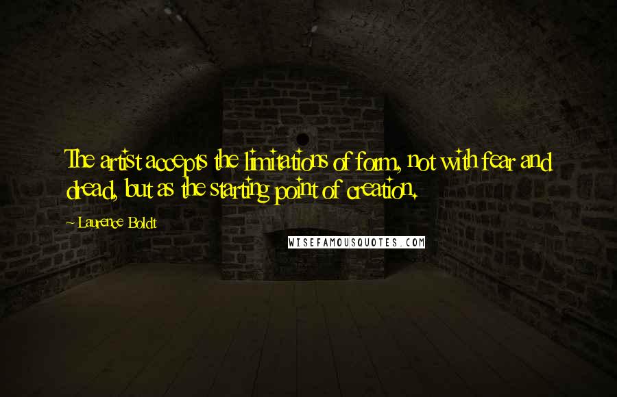 Laurence Boldt Quotes: The artist accepts the limitations of form, not with fear and dread, but as the starting point of creation.