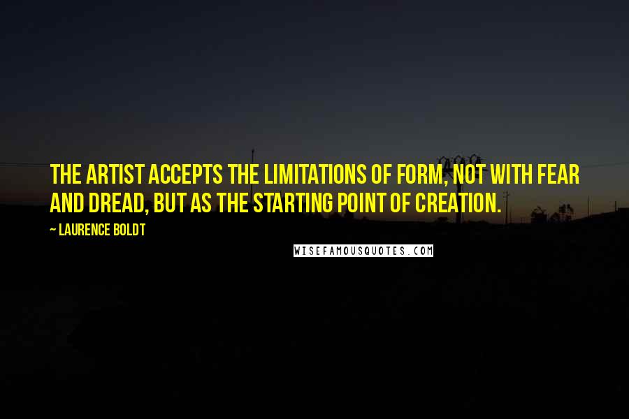 Laurence Boldt Quotes: The artist accepts the limitations of form, not with fear and dread, but as the starting point of creation.