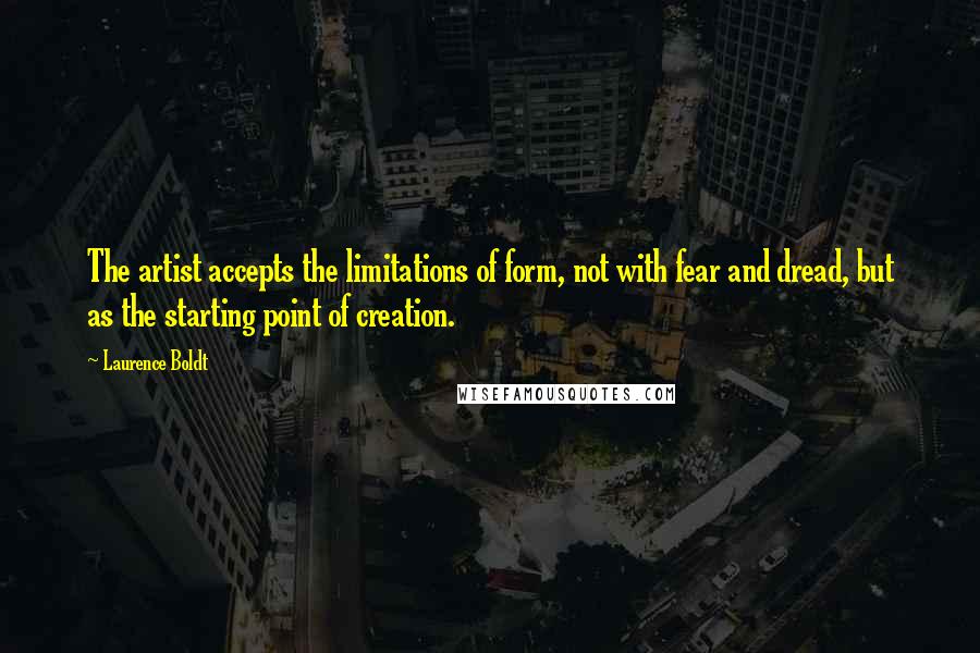 Laurence Boldt Quotes: The artist accepts the limitations of form, not with fear and dread, but as the starting point of creation.