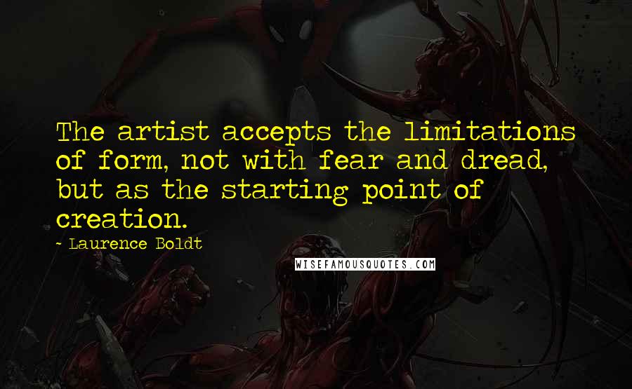 Laurence Boldt Quotes: The artist accepts the limitations of form, not with fear and dread, but as the starting point of creation.