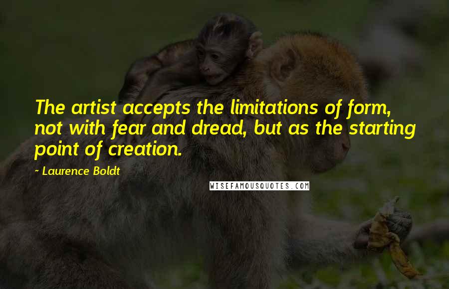 Laurence Boldt Quotes: The artist accepts the limitations of form, not with fear and dread, but as the starting point of creation.