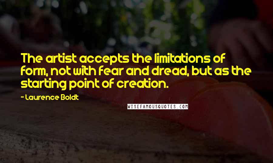 Laurence Boldt Quotes: The artist accepts the limitations of form, not with fear and dread, but as the starting point of creation.