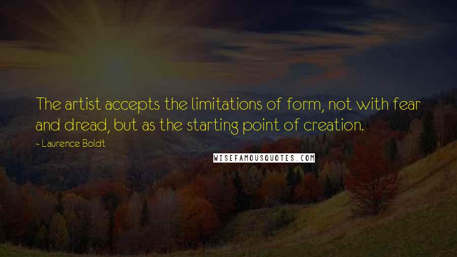 Laurence Boldt Quotes: The artist accepts the limitations of form, not with fear and dread, but as the starting point of creation.