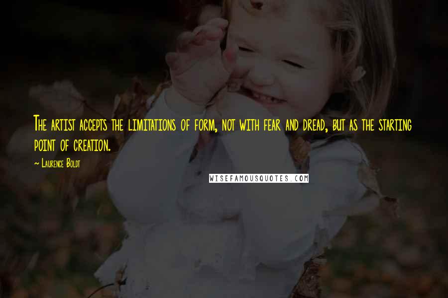 Laurence Boldt Quotes: The artist accepts the limitations of form, not with fear and dread, but as the starting point of creation.