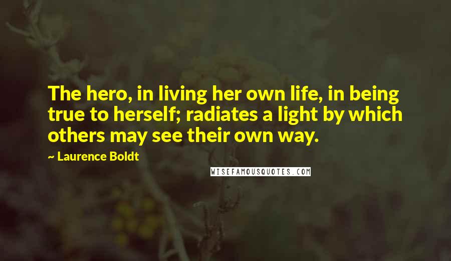 Laurence Boldt Quotes: The hero, in living her own life, in being true to herself; radiates a light by which others may see their own way.