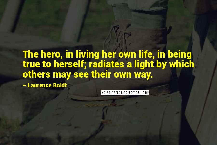 Laurence Boldt Quotes: The hero, in living her own life, in being true to herself; radiates a light by which others may see their own way.