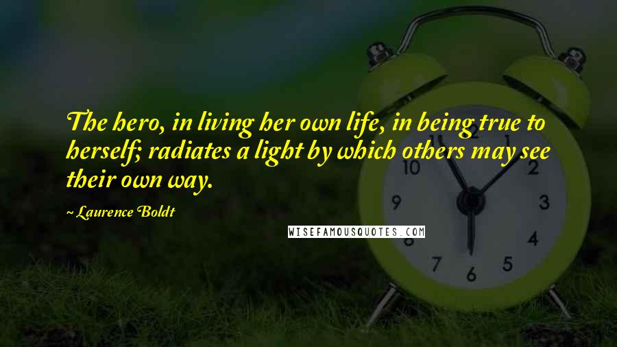 Laurence Boldt Quotes: The hero, in living her own life, in being true to herself; radiates a light by which others may see their own way.