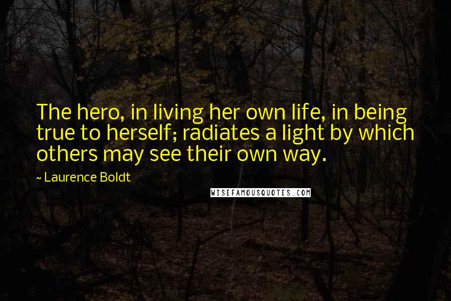 Laurence Boldt Quotes: The hero, in living her own life, in being true to herself; radiates a light by which others may see their own way.