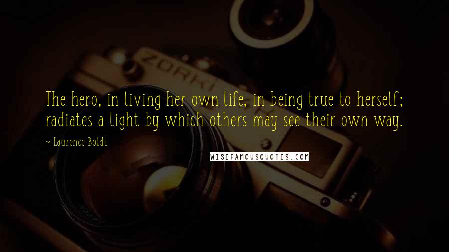 Laurence Boldt Quotes: The hero, in living her own life, in being true to herself; radiates a light by which others may see their own way.