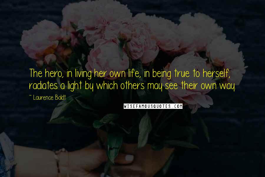 Laurence Boldt Quotes: The hero, in living her own life, in being true to herself; radiates a light by which others may see their own way.