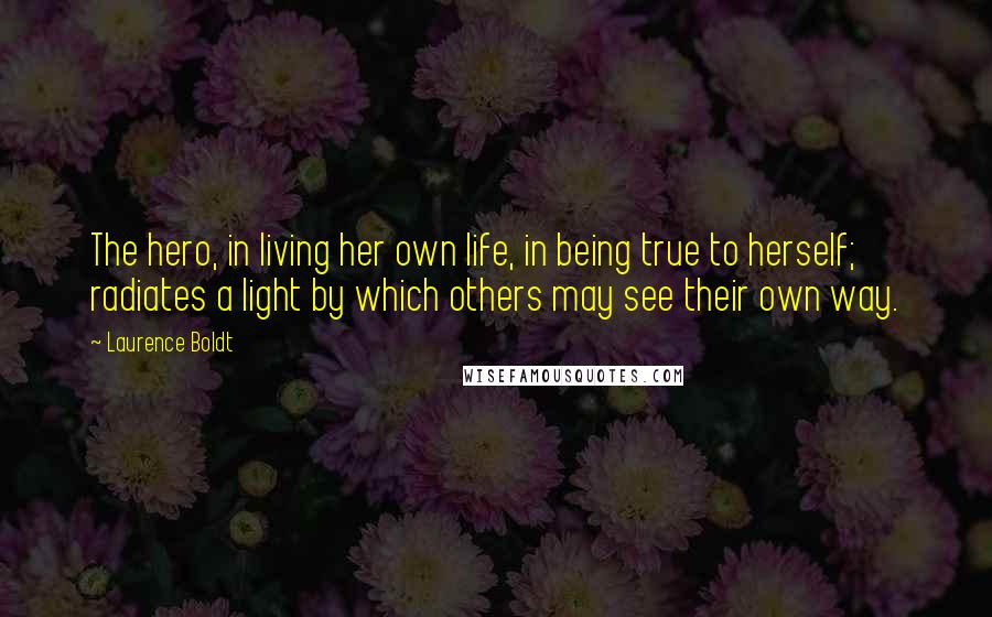 Laurence Boldt Quotes: The hero, in living her own life, in being true to herself; radiates a light by which others may see their own way.