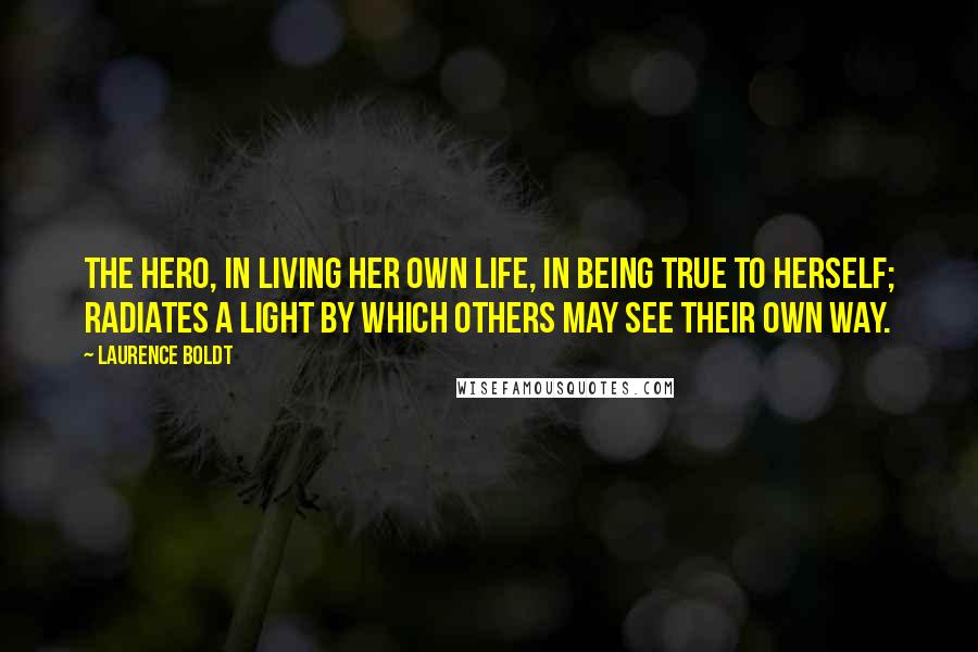 Laurence Boldt Quotes: The hero, in living her own life, in being true to herself; radiates a light by which others may see their own way.