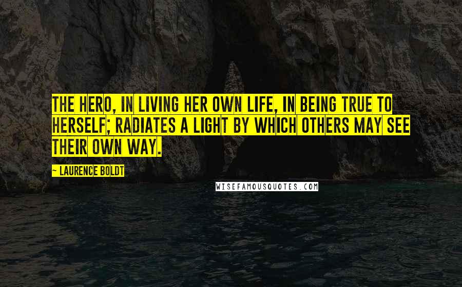 Laurence Boldt Quotes: The hero, in living her own life, in being true to herself; radiates a light by which others may see their own way.
