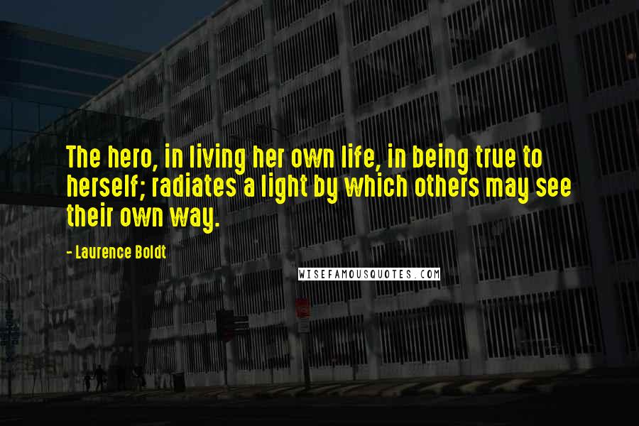 Laurence Boldt Quotes: The hero, in living her own life, in being true to herself; radiates a light by which others may see their own way.