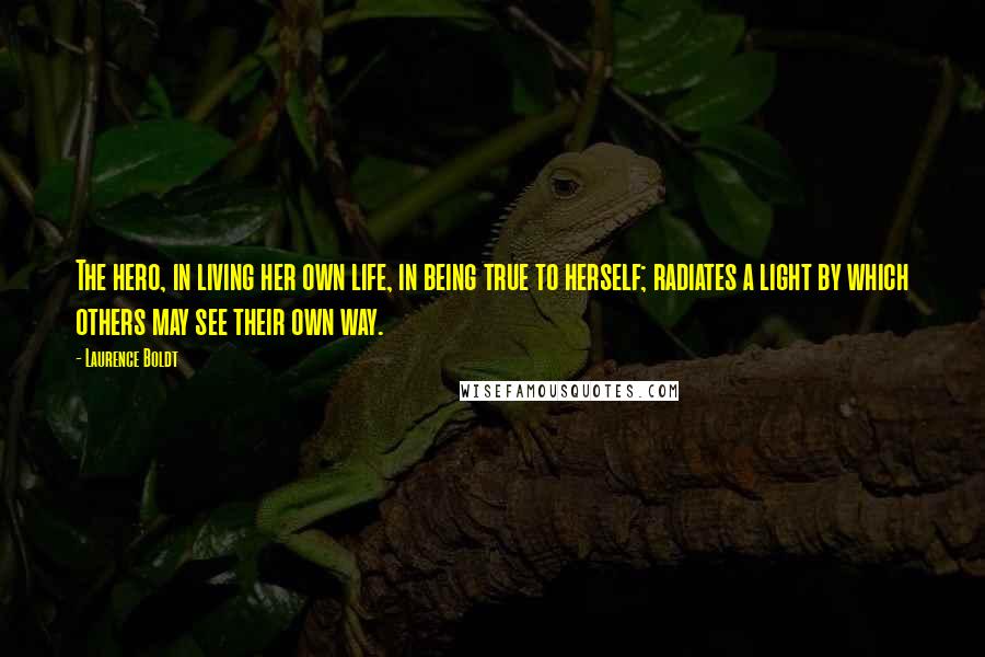 Laurence Boldt Quotes: The hero, in living her own life, in being true to herself; radiates a light by which others may see their own way.