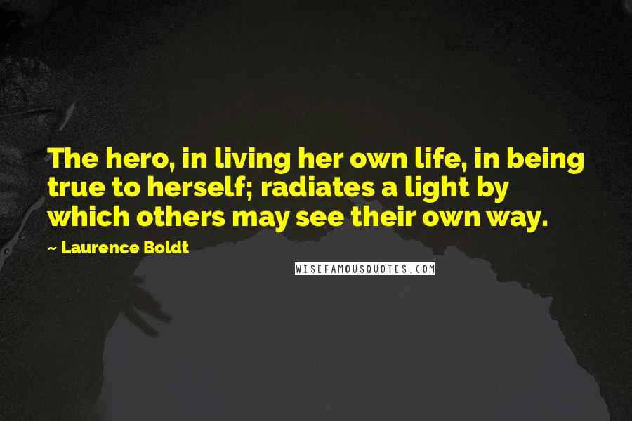 Laurence Boldt Quotes: The hero, in living her own life, in being true to herself; radiates a light by which others may see their own way.