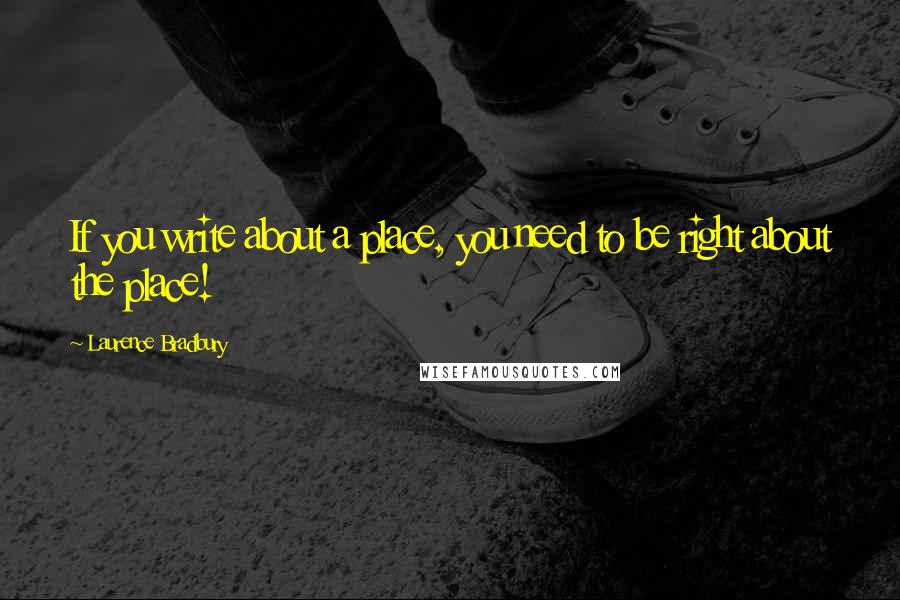 Laurence Bradbury Quotes: If you write about a place, you need to be right about the place!