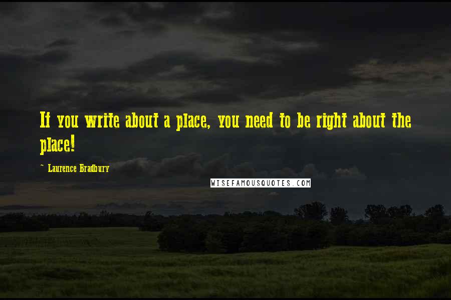 Laurence Bradbury Quotes: If you write about a place, you need to be right about the place!