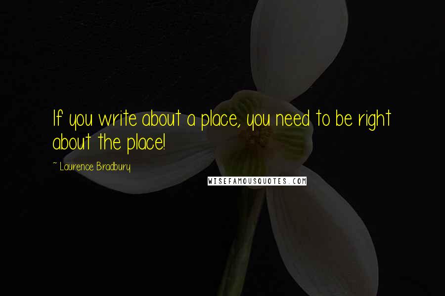 Laurence Bradbury Quotes: If you write about a place, you need to be right about the place!