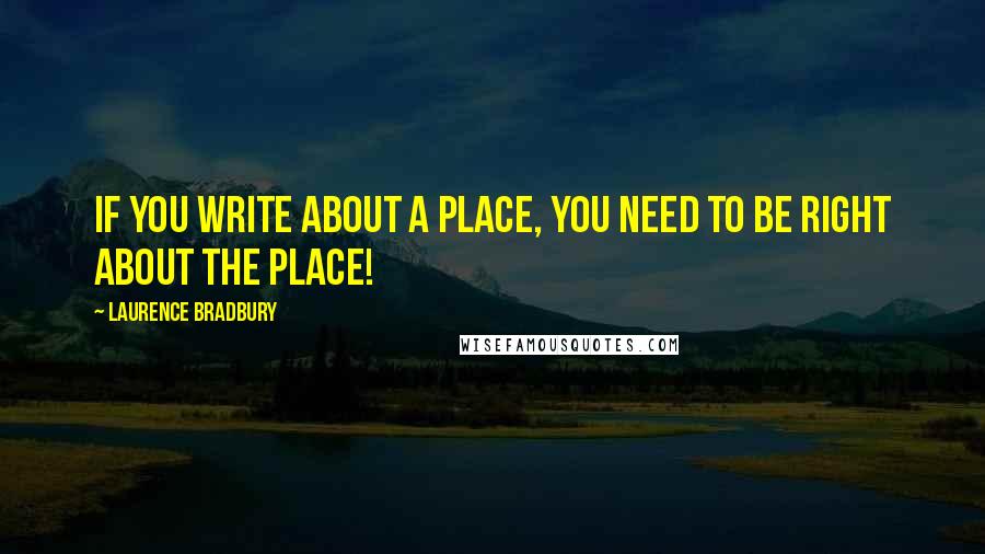 Laurence Bradbury Quotes: If you write about a place, you need to be right about the place!