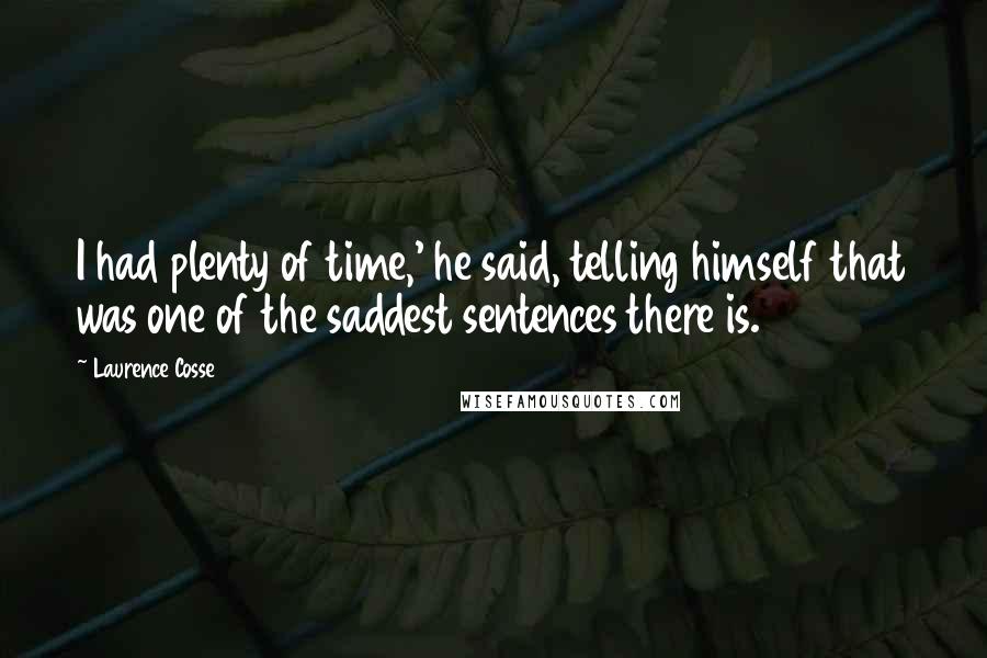 Laurence Cosse Quotes: I had plenty of time,' he said, telling himself that was one of the saddest sentences there is.