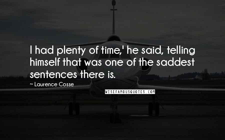 Laurence Cosse Quotes: I had plenty of time,' he said, telling himself that was one of the saddest sentences there is.