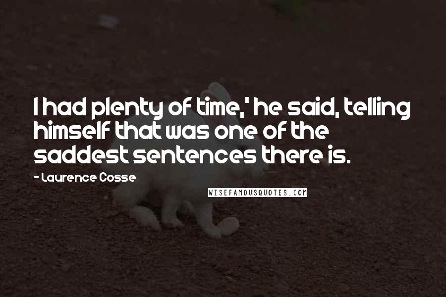 Laurence Cosse Quotes: I had plenty of time,' he said, telling himself that was one of the saddest sentences there is.