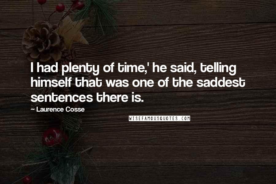 Laurence Cosse Quotes: I had plenty of time,' he said, telling himself that was one of the saddest sentences there is.