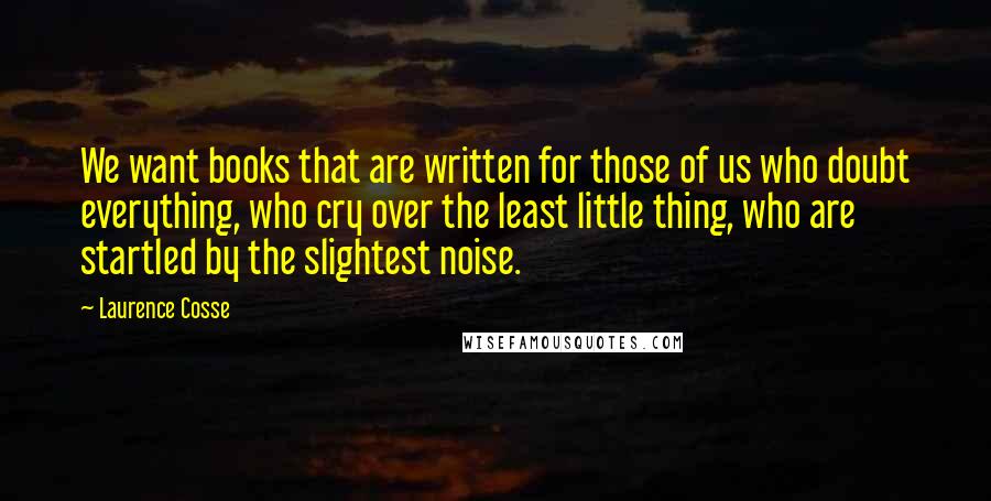 Laurence Cosse Quotes: We want books that are written for those of us who doubt everything, who cry over the least little thing, who are startled by the slightest noise.