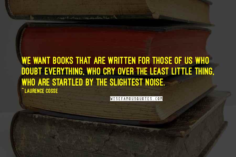 Laurence Cosse Quotes: We want books that are written for those of us who doubt everything, who cry over the least little thing, who are startled by the slightest noise.