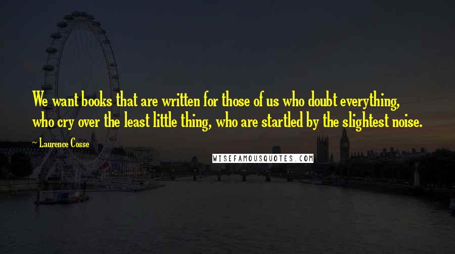 Laurence Cosse Quotes: We want books that are written for those of us who doubt everything, who cry over the least little thing, who are startled by the slightest noise.