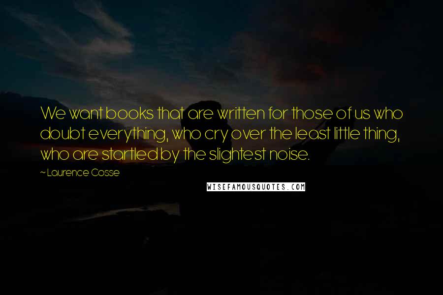 Laurence Cosse Quotes: We want books that are written for those of us who doubt everything, who cry over the least little thing, who are startled by the slightest noise.