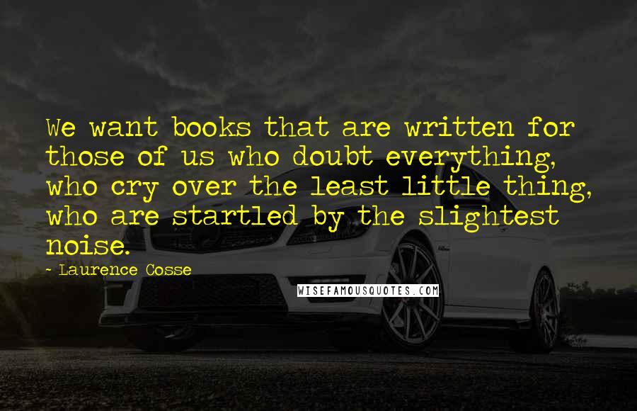 Laurence Cosse Quotes: We want books that are written for those of us who doubt everything, who cry over the least little thing, who are startled by the slightest noise.