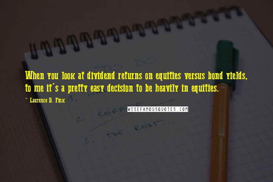 Laurence D. Fink Quotes: When you look at dividend returns on equities versus bond yields, to me it's a pretty easy decision to be heavily in equities.