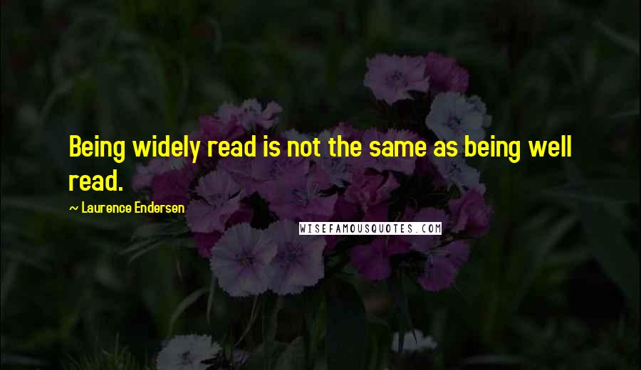 Laurence Endersen Quotes: Being widely read is not the same as being well read.