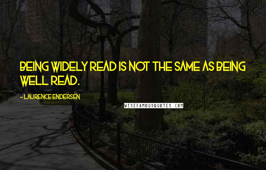 Laurence Endersen Quotes: Being widely read is not the same as being well read.