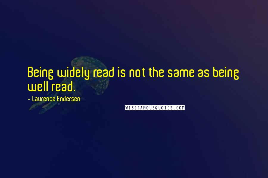 Laurence Endersen Quotes: Being widely read is not the same as being well read.