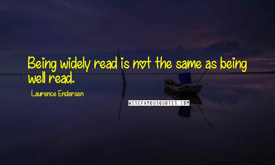 Laurence Endersen Quotes: Being widely read is not the same as being well read.