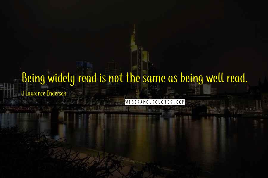 Laurence Endersen Quotes: Being widely read is not the same as being well read.