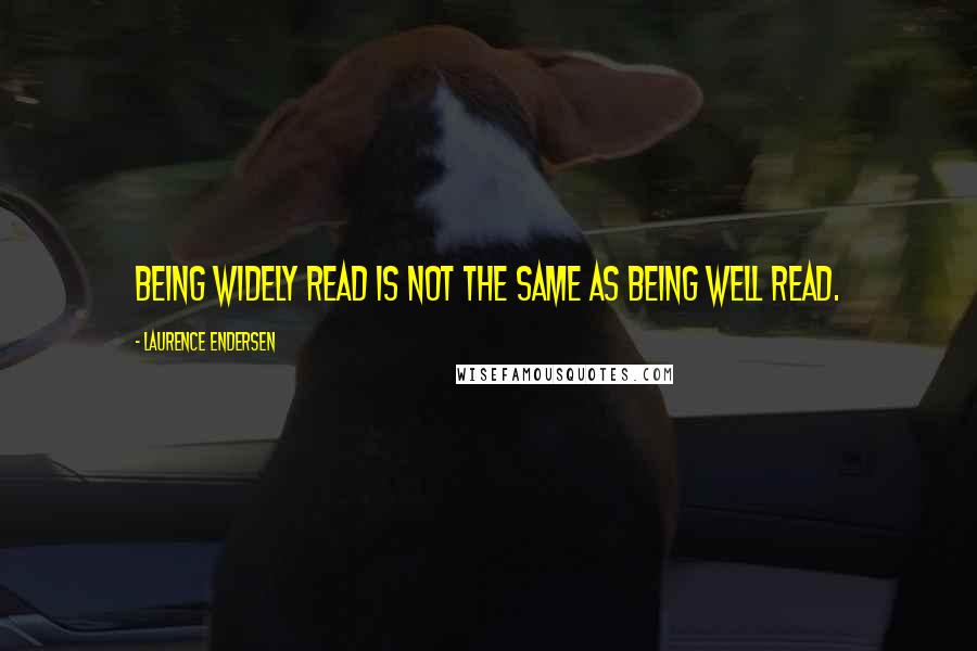 Laurence Endersen Quotes: Being widely read is not the same as being well read.