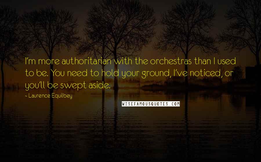 Laurence Equilbey Quotes: I'm more authoritarian with the orchestras than I used to be. You need to hold your ground, I've noticed, or you'll be swept aside.