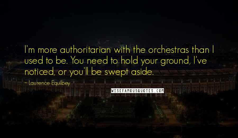 Laurence Equilbey Quotes: I'm more authoritarian with the orchestras than I used to be. You need to hold your ground, I've noticed, or you'll be swept aside.