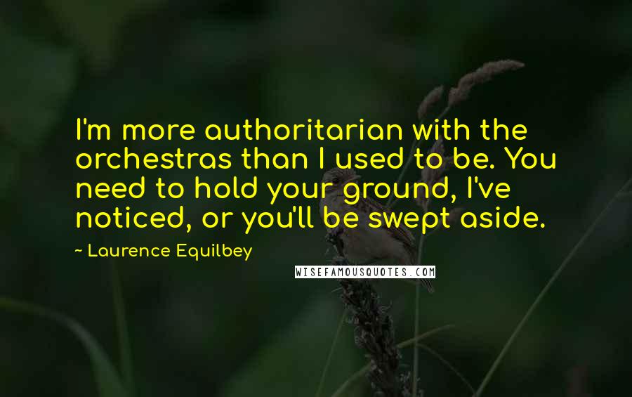 Laurence Equilbey Quotes: I'm more authoritarian with the orchestras than I used to be. You need to hold your ground, I've noticed, or you'll be swept aside.