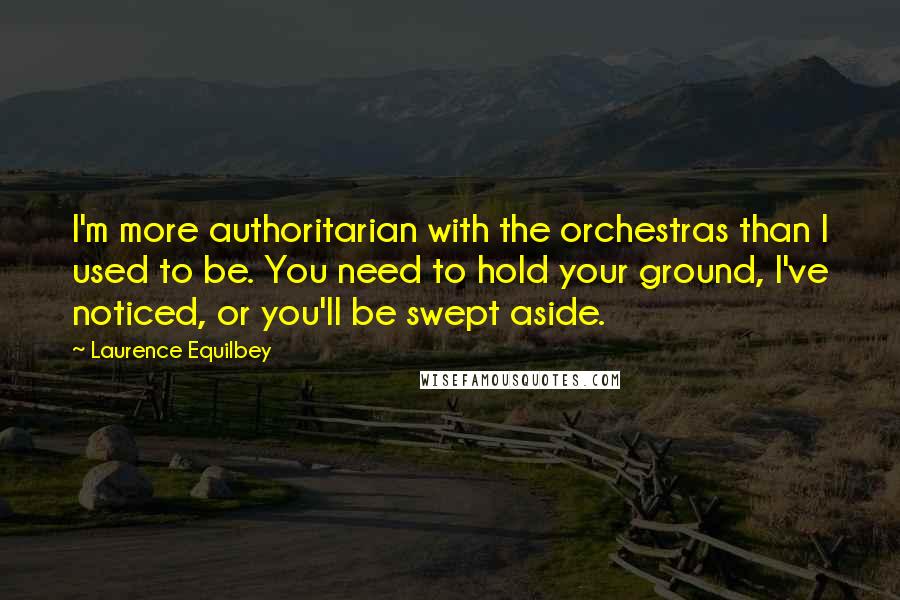 Laurence Equilbey Quotes: I'm more authoritarian with the orchestras than I used to be. You need to hold your ground, I've noticed, or you'll be swept aside.