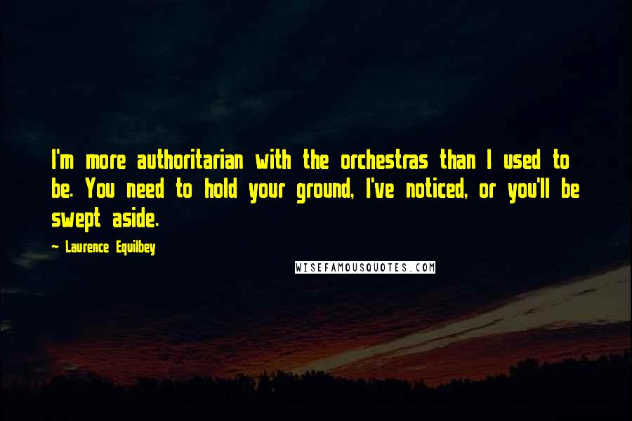 Laurence Equilbey Quotes: I'm more authoritarian with the orchestras than I used to be. You need to hold your ground, I've noticed, or you'll be swept aside.