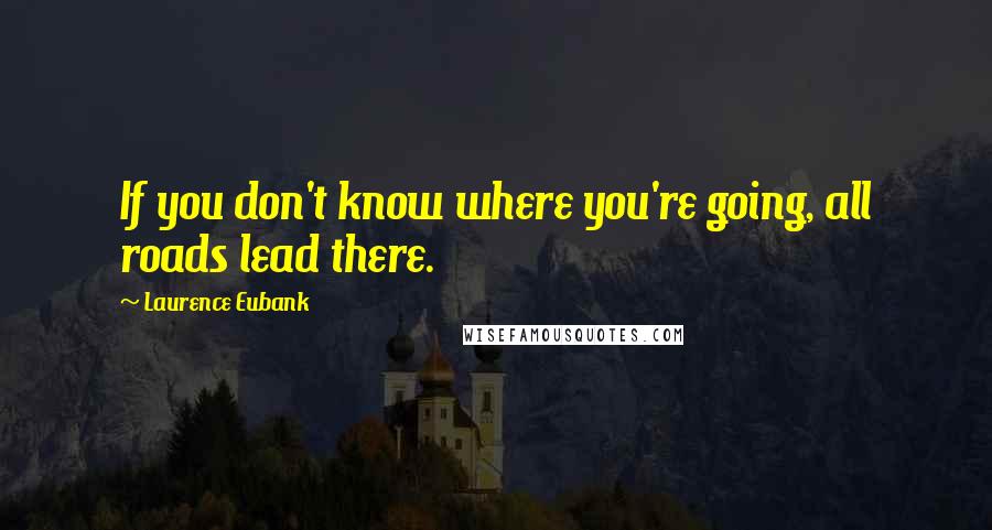 Laurence Eubank Quotes: If you don't know where you're going, all roads lead there.